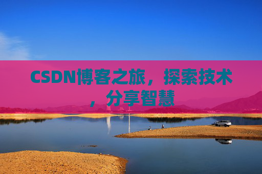 CSDN博客之旅,探索技术,分享智慧 CSDN博客之旅,探索技术,分享智慧